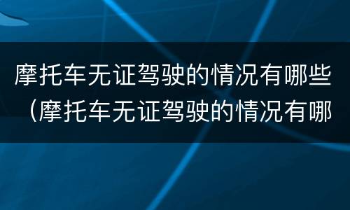 摩托车无证驾驶的情况有哪些（摩托车无证驾驶的情况有哪些呢）