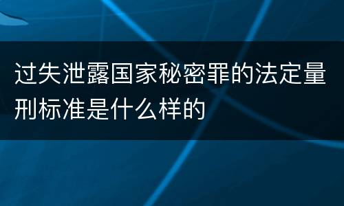 过失泄露国家秘密罪的法定量刑标准是什么样的