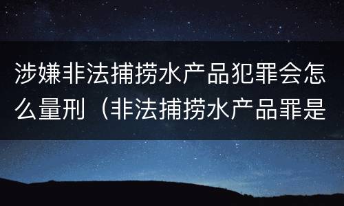涉嫌非法捕捞水产品犯罪会怎么量刑（非法捕捞水产品罪是行为犯吗）