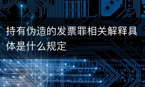 持有伪造的发票罪相关解释具体是什么规定