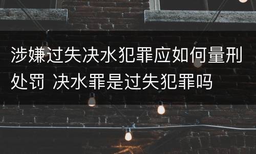 涉嫌过失决水犯罪应如何量刑处罚 决水罪是过失犯罪吗