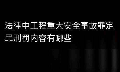 法律中工程重大安全事故罪定罪刑罚内容有哪些