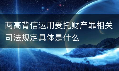 两高背信运用受托财产罪相关司法规定具体是什么