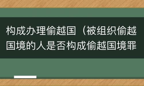 构成办理偷越国（被组织偷越国境的人是否构成偷越国境罪）