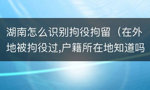 湖南怎么识别拘役拘留（在外地被拘役过,户籍所在地知道吗）