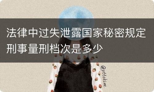 法律中过失泄露国家秘密规定刑事量刑档次是多少