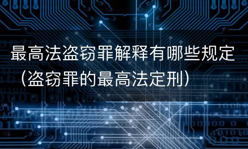 最高法盗窃罪解释有哪些规定（盗窃罪的最高法定刑）
