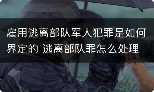 雇用逃离部队军人犯罪是如何界定的 逃离部队罪怎么处理