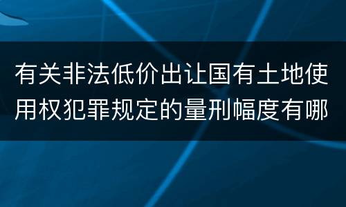 有关非法低价出让国有土地使用权犯罪规定的量刑幅度有哪些