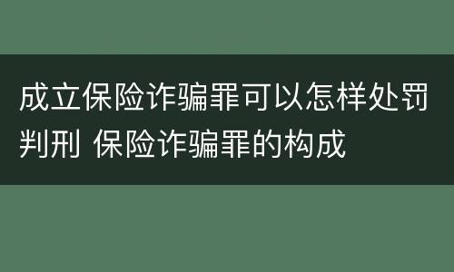成立保险诈骗罪可以怎样处罚判刑 保险诈骗罪的构成