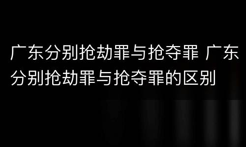 广东分别抢劫罪与抢夺罪 广东分别抢劫罪与抢夺罪的区别