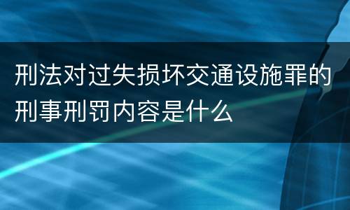 刑法对过失损坏交通设施罪的刑事刑罚内容是什么