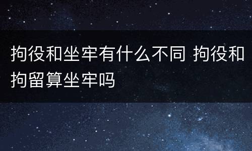 拘役和坐牢有什么不同 拘役和拘留算坐牢吗