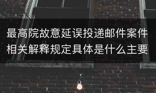 最高院故意延误投递邮件案件相关解释规定具体是什么主要内容