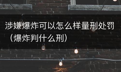 涉嫌爆炸可以怎么样量刑处罚（爆炸判什么刑）