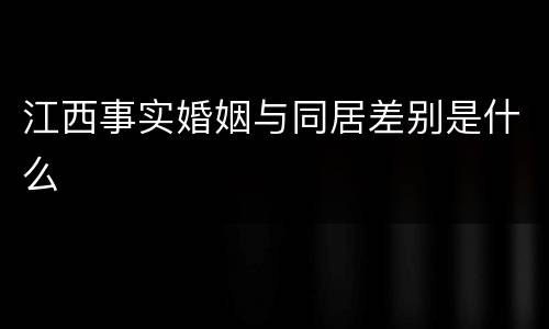 江西事实婚姻与同居差别是什么