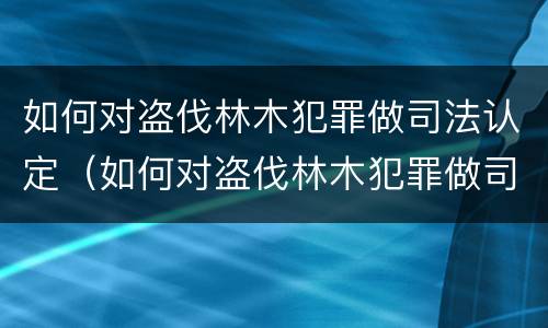 如何对盗伐林木犯罪做司法认定（如何对盗伐林木犯罪做司法认定处理）
