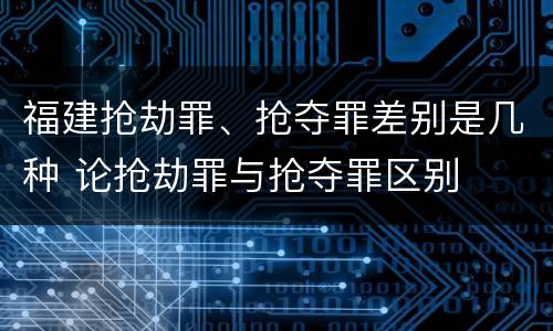 福建抢劫罪、抢夺罪差别是几种 论抢劫罪与抢夺罪区别