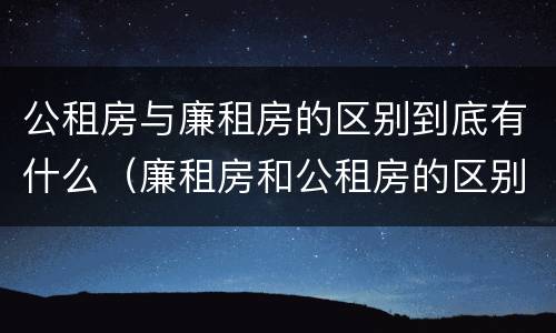 公租房与廉租房的区别到底有什么（廉租房和公租房的区别到底是什么）