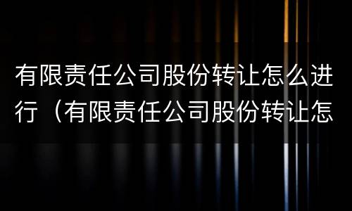 有限责任公司股份转让怎么进行（有限责任公司股份转让怎么进行交易）