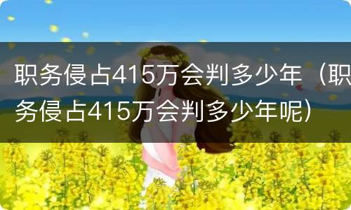 职务侵占415万会判多少年（职务侵占415万会判多少年呢）
