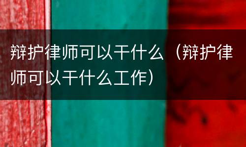 辩护律师可以干什么（辩护律师可以干什么工作）
