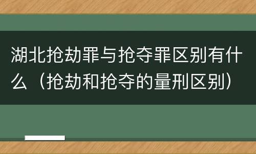 湖北抢劫罪与抢夺罪区别有什么（抢劫和抢夺的量刑区别）
