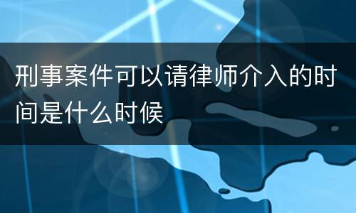刑事案件可以请律师介入的时间是什么时候