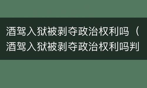 酒驾入狱被剥夺政治权利吗（酒驾入狱被剥夺政治权利吗判几年）