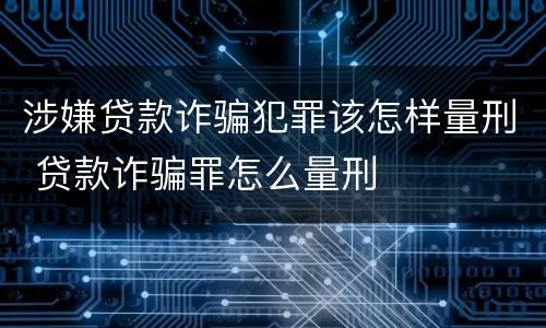 涉嫌贷款诈骗犯罪该怎样量刑 贷款诈骗罪怎么量刑