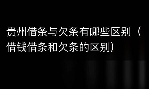 贵州借条与欠条有哪些区别（借钱借条和欠条的区别）