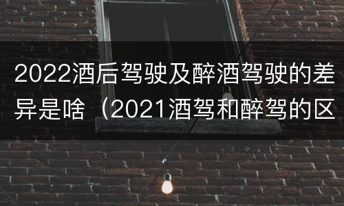 2022酒后驾驶及醉酒驾驶的差异是啥（2021酒驾和醉驾的区别处罚）