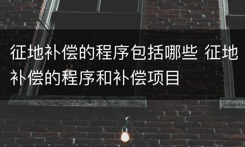 征地补偿的程序包括哪些 征地补偿的程序和补偿项目