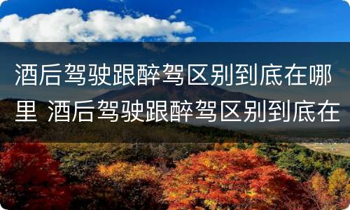 酒后驾驶跟醉驾区别到底在哪里 酒后驾驶跟醉驾区别到底在哪里呢