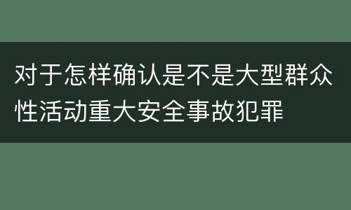 对于怎样确认是不是大型群众性活动重大安全事故犯罪