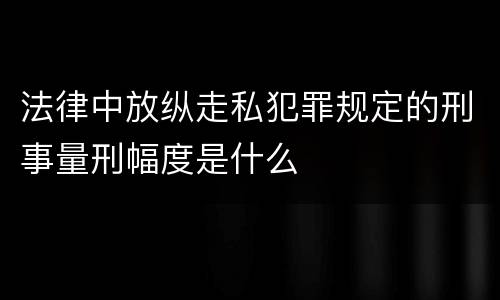 法律中放纵走私犯罪规定的刑事量刑幅度是什么