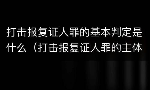 打击报复证人罪的基本判定是什么（打击报复证人罪的主体）