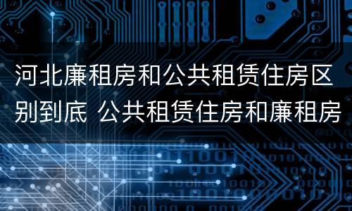 河北廉租房和公共租赁住房区别到底 公共租赁住房和廉租房的区别