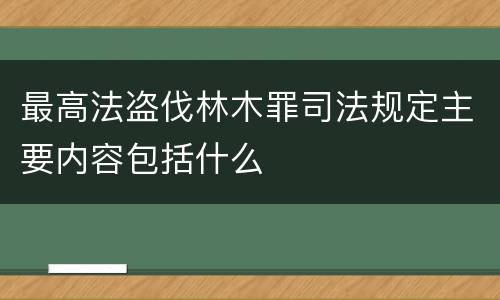 最高法盗伐林木罪司法规定主要内容包括什么