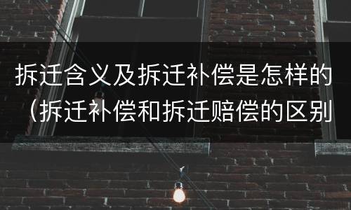 拆迁含义及拆迁补偿是怎样的（拆迁补偿和拆迁赔偿的区别）