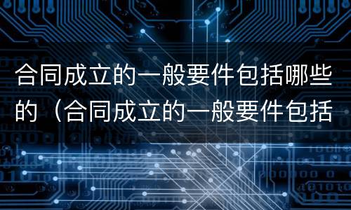 合同成立的一般要件包括哪些的（合同成立的一般要件包括哪几个方面）