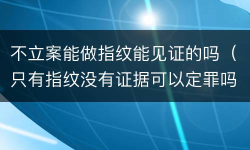 不立案能做指纹能见证的吗（只有指纹没有证据可以定罪吗）