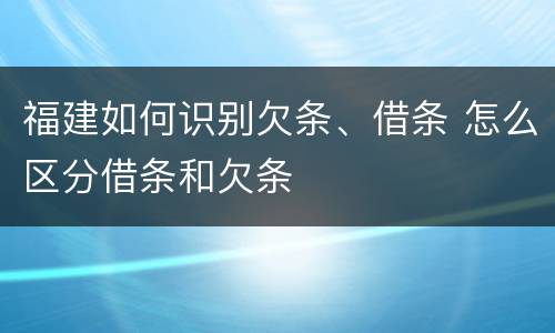 福建如何识别欠条、借条 怎么区分借条和欠条