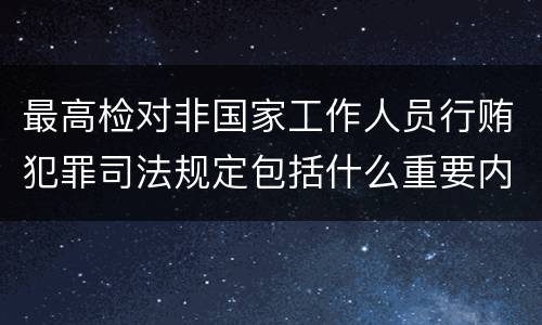 最高检对非国家工作人员行贿犯罪司法规定包括什么重要内容
