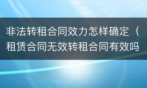 非法转租合同效力怎样确定（租赁合同无效转租合同有效吗）