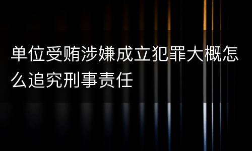 单位受贿涉嫌成立犯罪大概怎么追究刑事责任