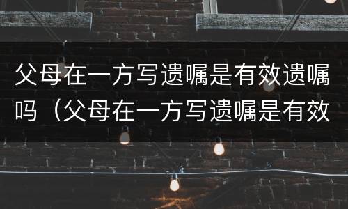 父母在一方写遗嘱是有效遗嘱吗（父母在一方写遗嘱是有效遗嘱吗）