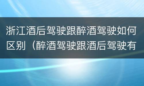 浙江酒后驾驶跟醉酒驾驶如何区别（醉酒驾驶跟酒后驾驶有区别吗）