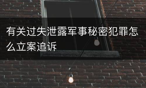 有关过失泄露军事秘密犯罪怎么立案追诉