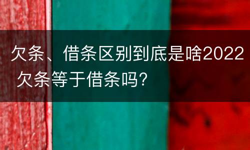 欠条、借条区别到底是啥2022 欠条等于借条吗?